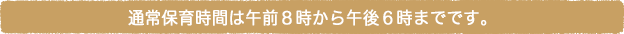 通常保育時間は午前８時から午後６時までです。